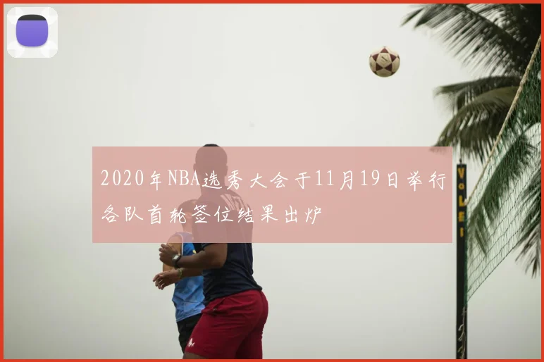 2020年NBA选秀大会于11月19日举行各队首轮签位结果出炉