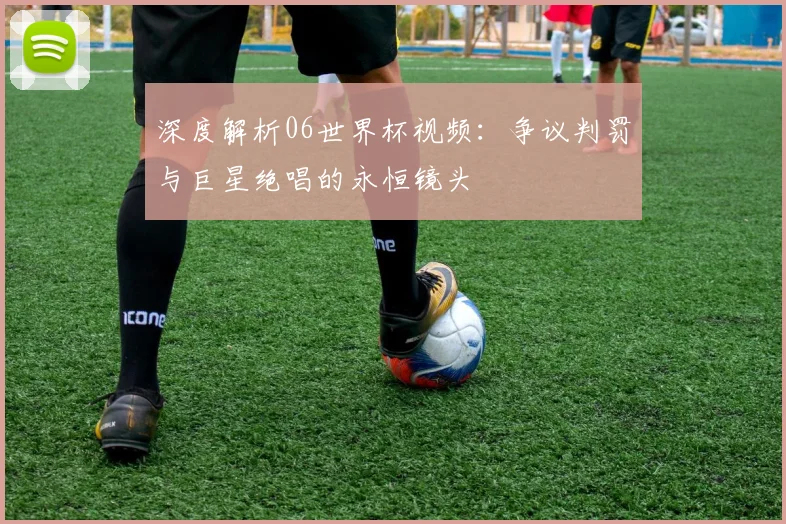 深度解析06世界杯视频：争议判罚与巨星绝唱的永恒镜头