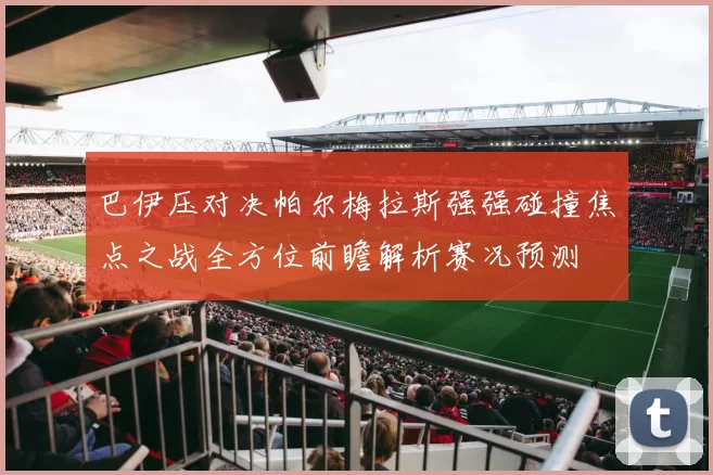 巴伊压对决帕尔梅拉斯强强碰撞焦点之战全方位前瞻解析赛况预测