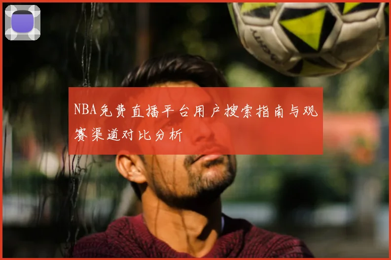 NBA免费直播平台用户搜索指南与观赛渠道对比分析