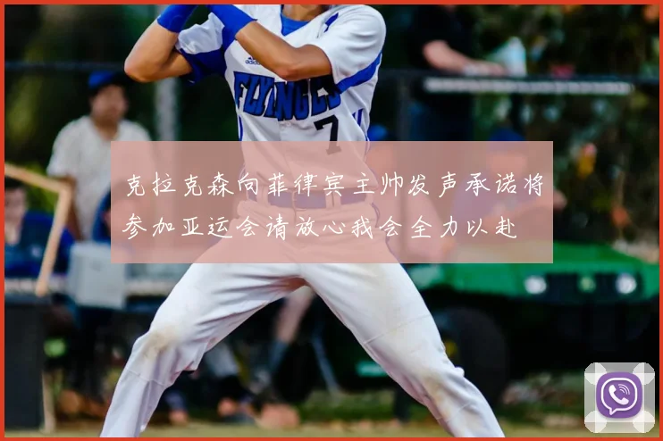 克拉克森向菲律宾主帅发声承诺将参加亚运会请放心我会全力以赴
