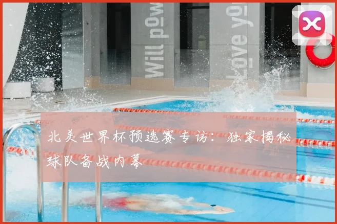 北美世界杯预选赛专访：独家揭秘球队备战内幕
