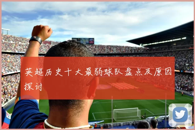 英超历史十大最弱球队盘点及原因探讨