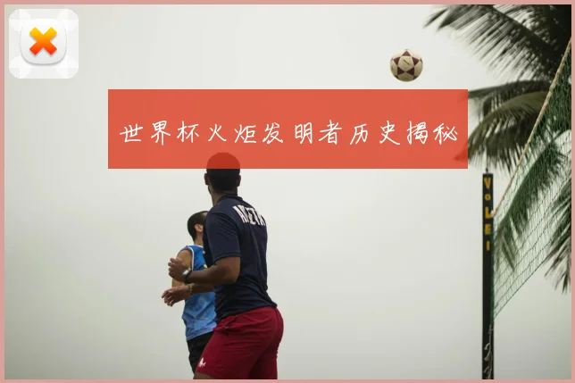 世界杯火炬发明者历史揭秘