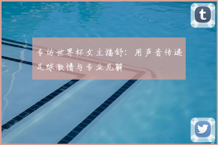 专访世界杯女主播舒：用声音传递足球激情与专业见解