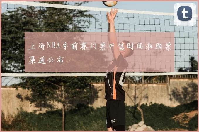 上海NBA季前赛门票开售时间和购票渠道公布