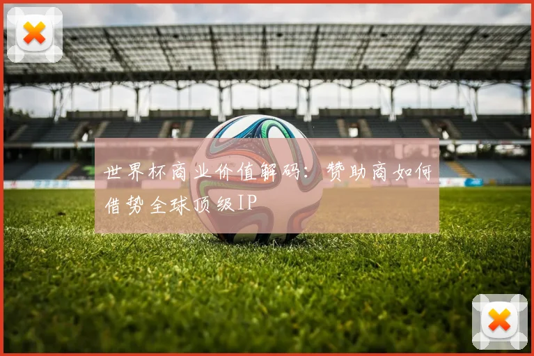 世界杯商业价值解码：赞助商如何借势全球顶级IP