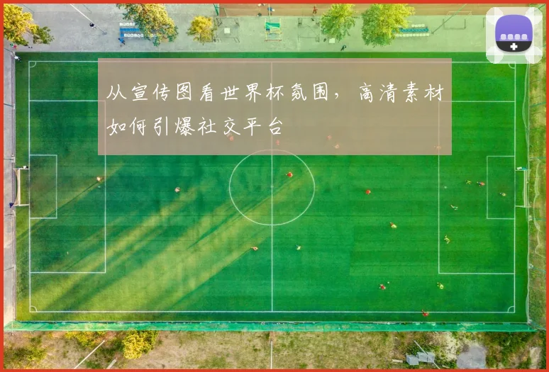 从宣传图看世界杯氛围，高清素材如何引爆社交平台