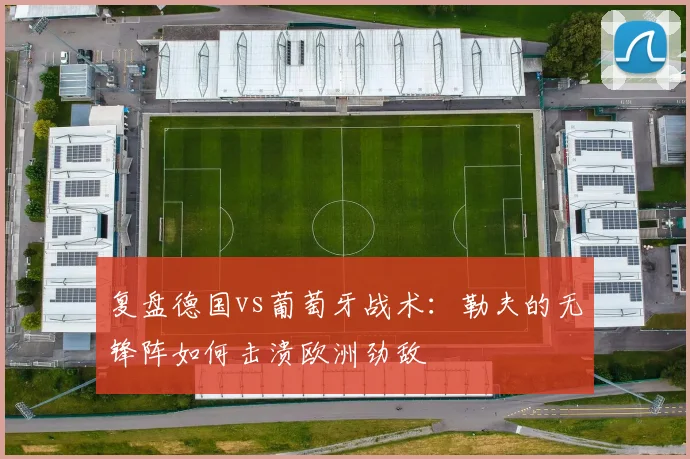 复盘德国vs葡萄牙战术：勒夫的无锋阵如何击溃欧洲劲敌