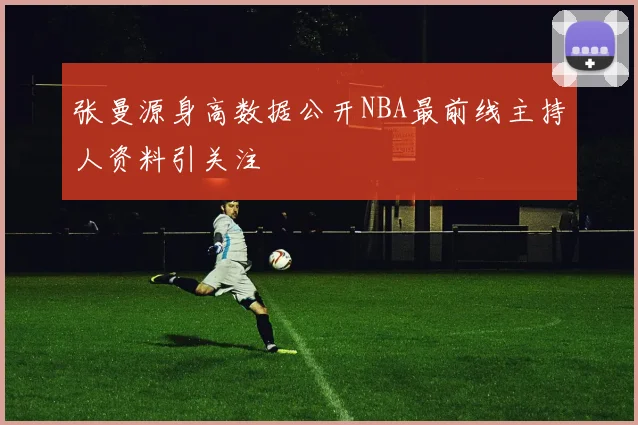 张曼源身高数据公开NBA最前线主持人资料引关注