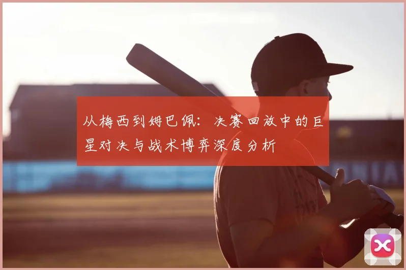从梅西到姆巴佩：决赛回放中的巨星对决与战术博弈深度分析