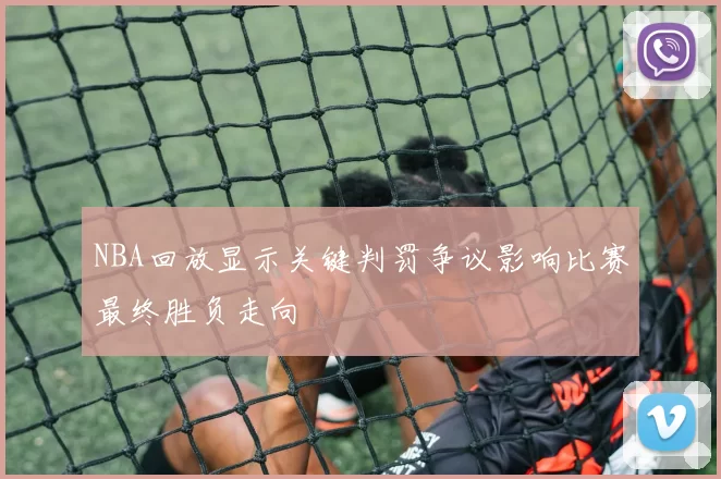 NBA回放显示关键判罚争议影响比赛最终胜负走向