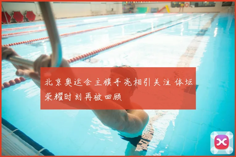 北京奥运会主旗手亮相引关注 体坛荣耀时刻再被回顾