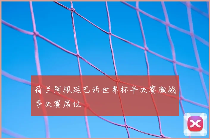 荷兰阿根廷巴西世界杯半决赛激战争决赛席位