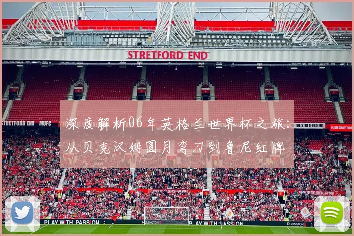 深度解析06年英格兰世界杯之旅：从贝克汉姆圆月弯刀到鲁尼红牌
