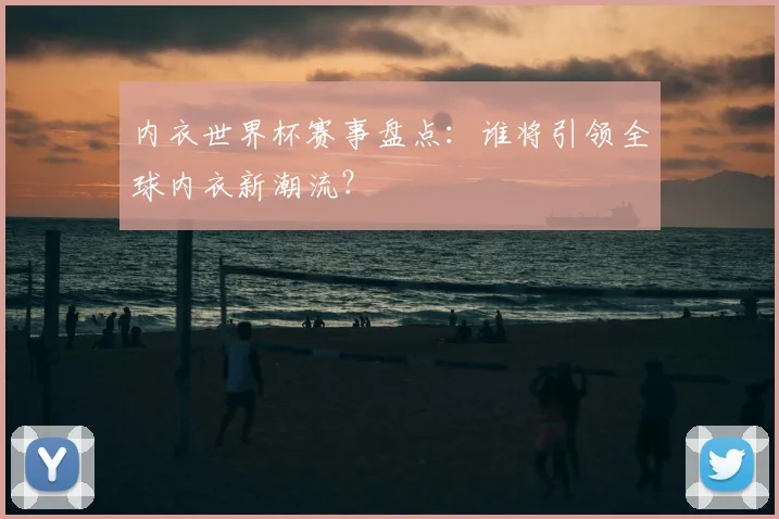 内衣世界杯赛事盘点：谁将引领全球内衣新潮流？
