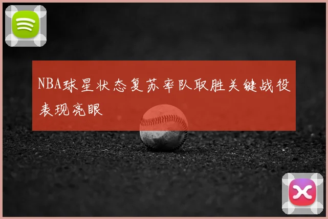 NBA球星状态复苏率队取胜关键战役表现亮眼