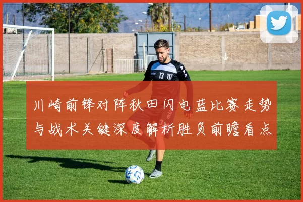 川崎前锋对阵秋田闪电蓝比赛走势与战术关键深度解析胜负前瞻看点