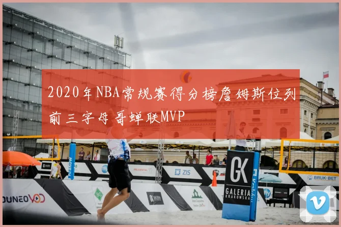 2020年NBA常规赛得分榜詹姆斯位列前三字母哥蝉联MVP
