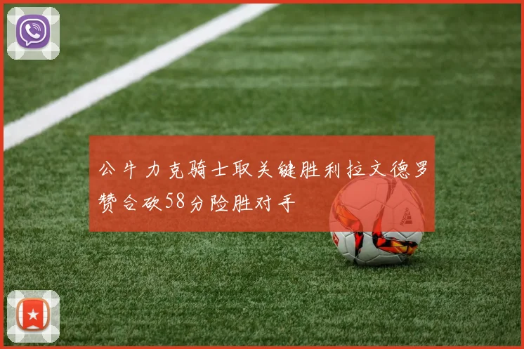 公牛力克骑士取关键胜利拉文德罗赞合砍58分险胜对手