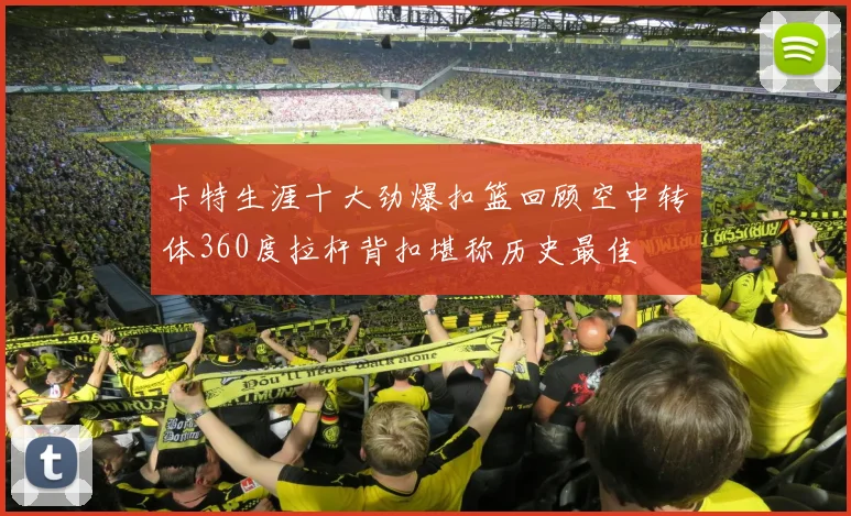 卡特生涯十大劲爆扣篮回顾空中转体360度拉杆背扣堪称历史最佳