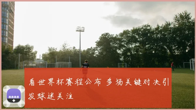 看世界杯赛程公布 多场关键对决引发球迷关注