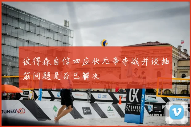 彼得森自信回应状元争夺战并谈抽筋问题是否已解决