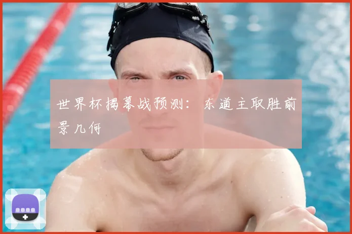 世界杯揭幕战预测：东道主取胜前景几何
