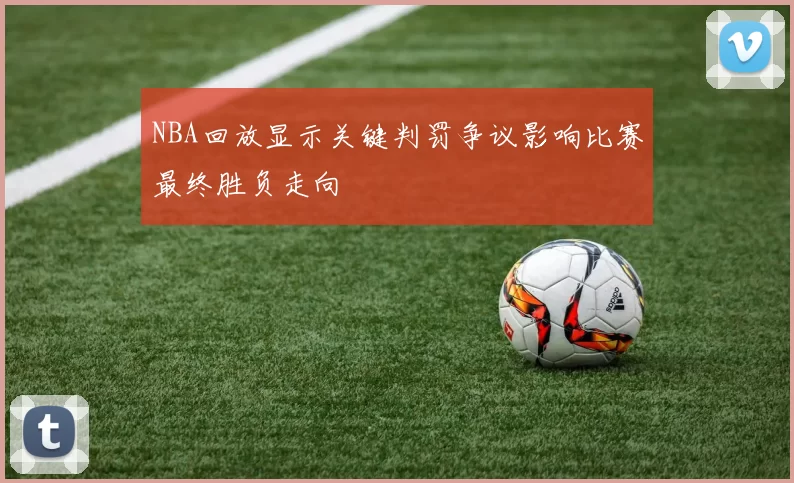 NBA回放显示关键判罚争议影响比赛最终胜负走向