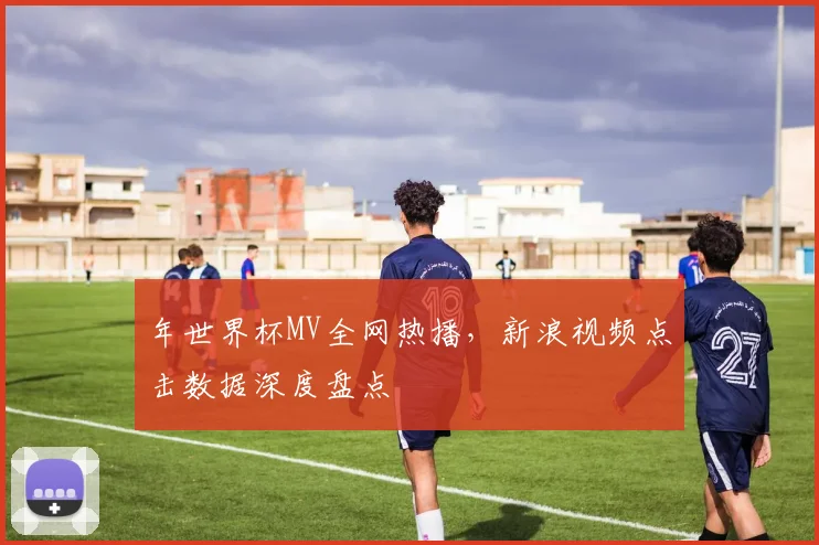 年世界杯MV全网热播，新浪视频点击数据深度盘点