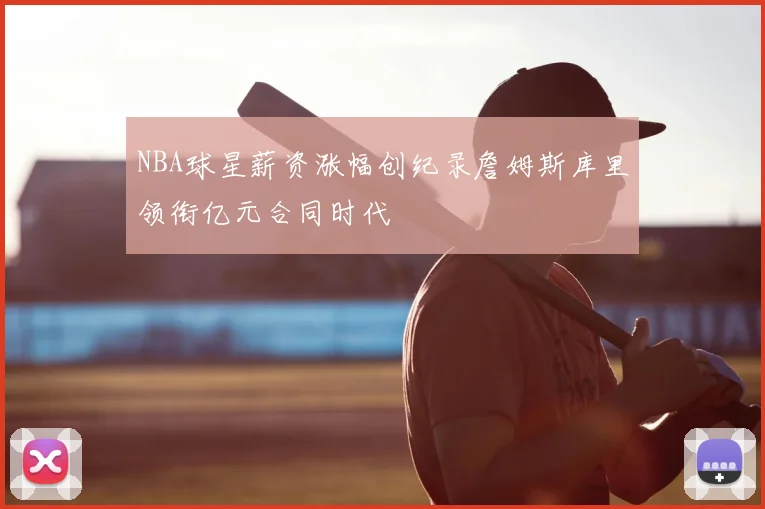 NBA球星薪资涨幅创纪录詹姆斯库里领衔亿元合同时代
