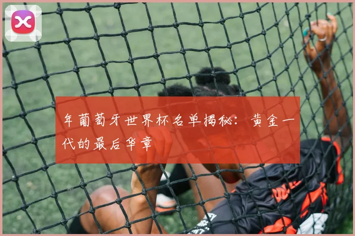 年葡萄牙世界杯名单揭秘：黄金一代的最后华章