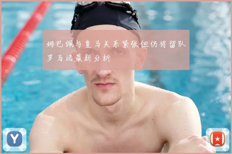 姆巴佩与皇马关系紧张但仍将留队罗马诺最新分析