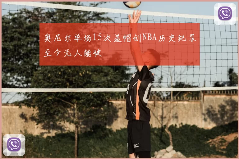 奥尼尔单场15次盖帽创NBA历史纪录至今无人能破