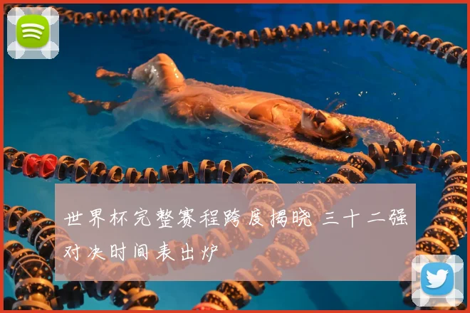 世界杯完整赛程跨度揭晓 三十二强对决时间表出炉