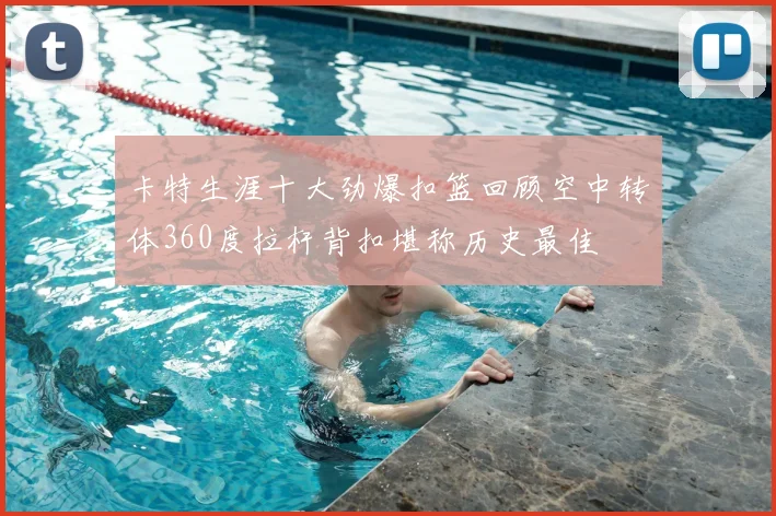 卡特生涯十大劲爆扣篮回顾空中转体360度拉杆背扣堪称历史最佳