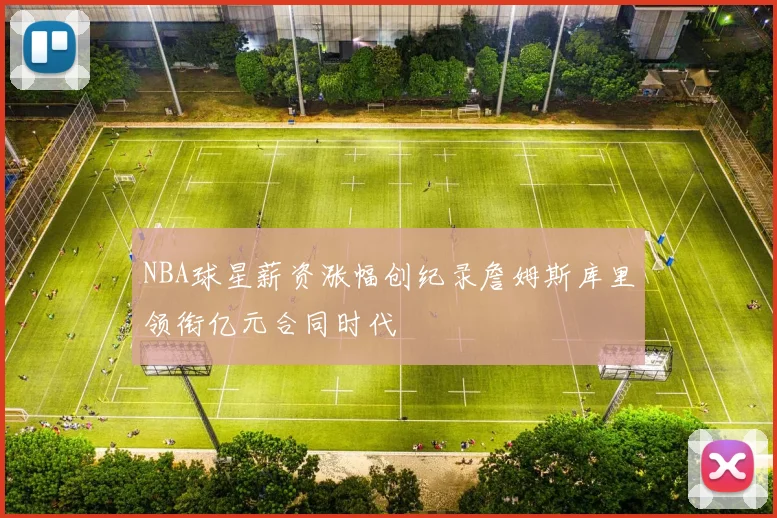 NBA球星薪资涨幅创纪录詹姆斯库里领衔亿元合同时代