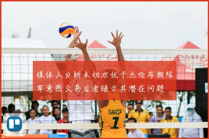 媒体人分析米切尔优于杰伦布朗绿军意图交易后者暗示其潜在问题