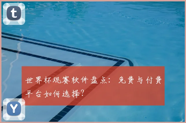 世界杯观赛软件盘点：免费与付费平台如何选择？