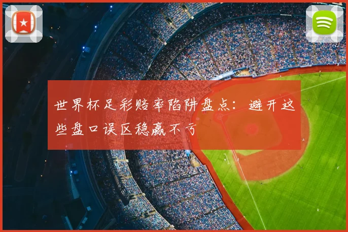 世界杯足彩赔率陷阱盘点:避开这些盘口误区稳赢不亏