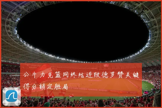 公牛力克篮网终结连败德罗赞关键得分锁定胜局