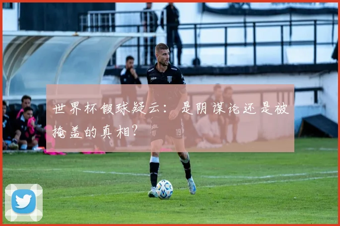 世界杯假球疑云：是阴谋论还是被掩盖的真相？