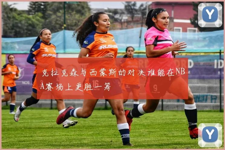 克拉克森与西蒙斯的对决谁能在NBA赛场上更胜一筹