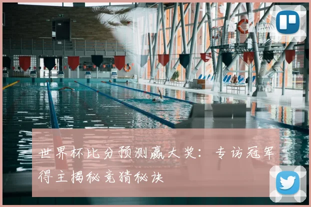 世界杯比分预测赢大奖：专访冠军得主揭秘竞猜秘诀