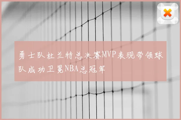 勇士队杜兰特总决赛MVP表现带领球队成功卫冕NBA总冠军