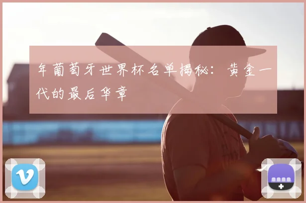 年葡萄牙世界杯名单揭秘：黄金一代的最后华章