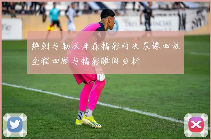 热刺与勒沃库森精彩对决录像回放全程回顾与精彩瞬间分析