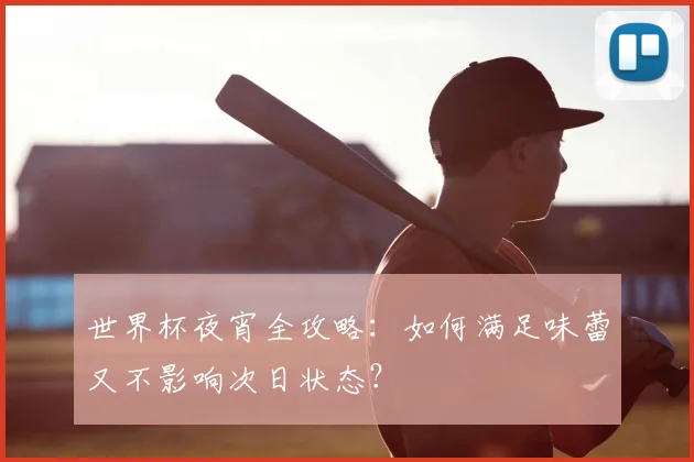 世界杯夜宵全攻略：如何满足味蕾又不影响次日状态？