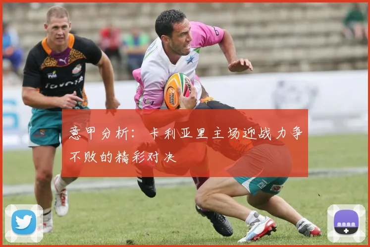 意甲分析：卡利亚里主场迎战力争不败的精彩对决