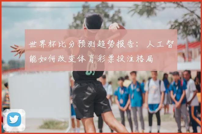 世界杯比分预测趋势报告：人工智能如何改变体育彩票投注格局
